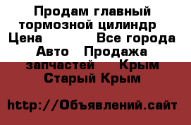 Продам главный тормозной цилиндр › Цена ­ 2 000 - Все города Авто » Продажа запчастей   . Крым,Старый Крым